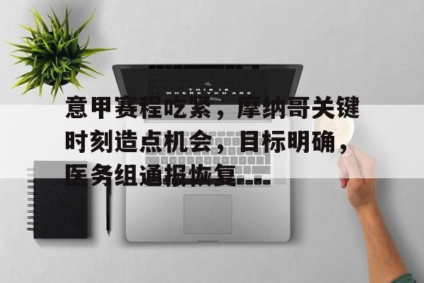 乐动体育-意甲赛程吃紧，摩纳哥关键时刻造点机会，目标明确，医务组通报恢复的简单介绍