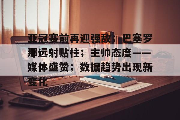 开云体育-包含亚冠赛前再迎强敌；巴塞罗那远射贴柱；主帅态度——媒体盛赞；数据趋势出现新变化的词条