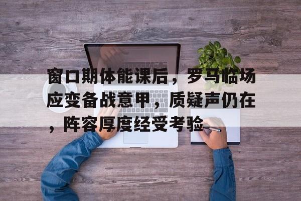 关于窗口期体能课后,罗马临场应变备战意甲,质疑声仍在,阵容厚度经受考验的信息 关于窗口期体能课后,罗马临场应变备战意甲,质疑声仍在,阵容厚度经受考验的信息