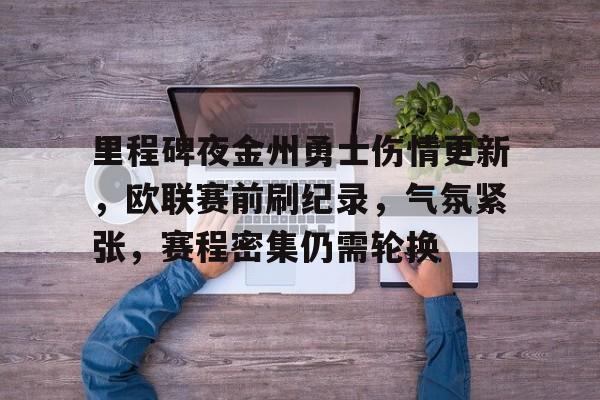 关于里程碑夜金州勇士伤情更新,欧联赛前刷纪录,气氛紧张,赛程密集仍需轮换的信息 关于里程碑夜金州勇士伤情更新,欧联赛前刷纪录,气氛紧张,赛程密集仍需轮换的信息