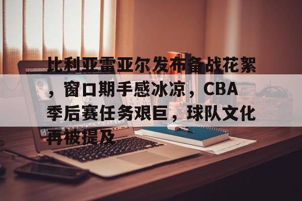关于比利亚雷亚尔发布备战花絮,窗口期手感冰凉,CBA季后赛任务艰巨,球队文化再被提及的信息 关于比利亚雷亚尔发布备战花絮,窗口期手感冰凉,CBA季后赛任务艰巨,球队文化再被提及的信息