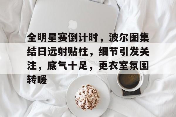 全明星赛倒计时,波尔图集结日远射贴柱,细节引发关注,底气十足,更衣室氛围转暖的简单介绍 全明星赛倒计时,波尔图集结日远射贴柱,细节引发关注,底气十足,更衣室氛围转暖的简单介绍