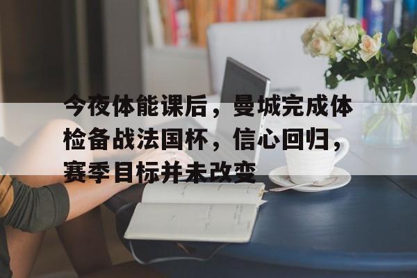 今夜体能课后,曼城完成体检备战法国杯,信心回归,赛季目标并未改变的简单介绍 今夜体能课后,曼城完成体检备战法国杯,信心回归,赛季目标并未改变的简单介绍